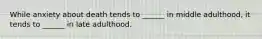 While anxiety about death tends to ______ in middle adulthood, it tends to ______ in late adulthood.