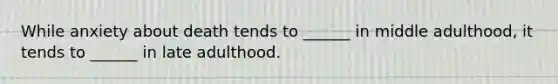 While anxiety about death tends to ______ in middle adulthood, it tends to ______ in late adulthood.