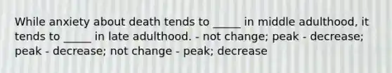 While anxiety about death tends to _____ in middle adulthood, it tends to _____ in late adulthood. - not change; peak - decrease; peak - decrease; not change - peak; decrease