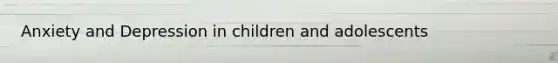 Anxiety and Depression in children and adolescents