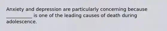 Anxiety and depression are particularly concerning because ___________ is one of the leading causes of death during adolescence.