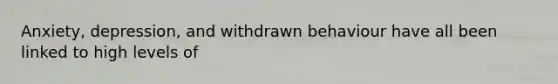 Anxiety, depression, and withdrawn behaviour have all been linked to high levels of