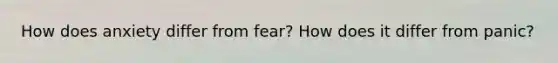 How does anxiety differ from fear? How does it differ from panic?