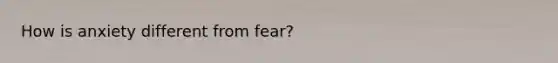 How is anxiety different from fear?