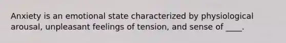 Anxiety is an emotional state characterized by physiological arousal, unpleasant feelings of tension, and sense of ____.