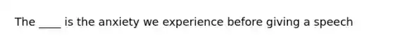 The ____ is the anxiety we experience before giving a speech