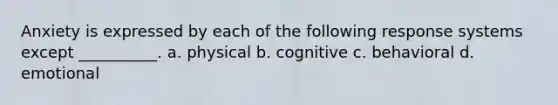 Anxiety is expressed by each of the following response systems except __________. a. physical b. cognitive c. behavioral d. emotional