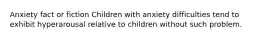 Anxiety fact or fiction Children with anxiety difficulties tend to exhibit hyperarousal relative to children without such problem.