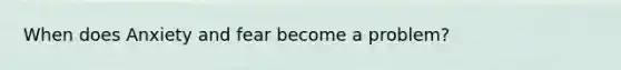 When does Anxiety and fear become a problem?