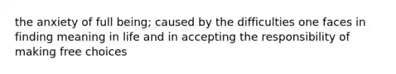 the anxiety of full being; caused by the difficulties one faces in finding meaning in life and in accepting the responsibility of making free choices