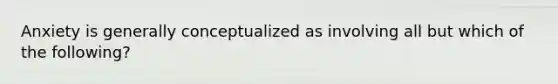 Anxiety is generally conceptualized as involving all but which of the following?