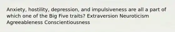 Anxiety, hostility, depression, and impulsiveness are all a part of which one of the Big Five traits? Extraversion Neuroticism Agreeableness Conscientiousness