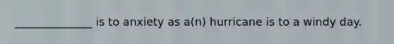 ______________ is to anxiety as a(n) hurricane is to a windy day.