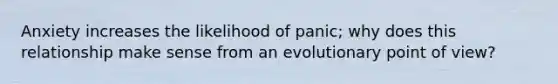 Anxiety increases the likelihood of panic; why does this relationship make sense from an evolutionary point of view?