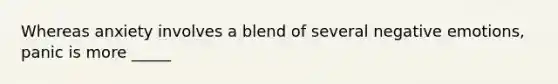 Whereas anxiety involves a blend of several negative emotions, panic is more _____