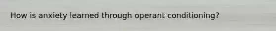 How is anxiety learned through operant conditioning?