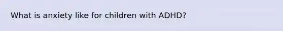 What is anxiety like for children with ADHD?