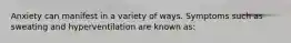 Anxiety can manifest in a variety of ways. Symptoms such as sweating and hyperventilation are known as: