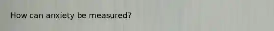 How can anxiety be measured?