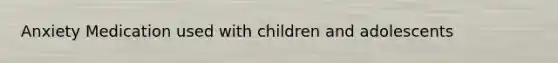 Anxiety Medication used with children and adolescents