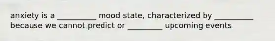 anxiety is a __________ mood state, characterized by __________ because we cannot predict or _________ upcoming events