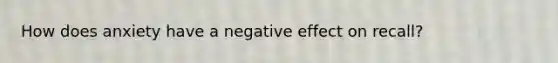 How does anxiety have a negative effect on recall?