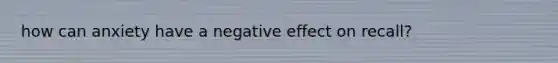 how can anxiety have a negative effect on recall?