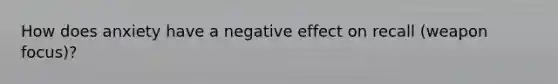 How does anxiety have a negative effect on recall (weapon focus)?