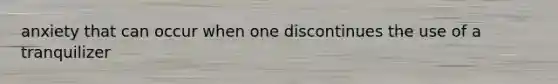 anxiety that can occur when one discontinues the use of a tranquilizer