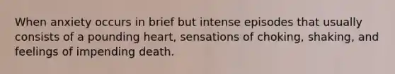 When anxiety occurs in brief but intense episodes that usually consists of a pounding heart, sensations of choking, shaking, and feelings of impending death.