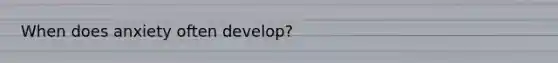 When does anxiety often develop?