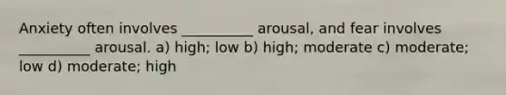 Anxiety often involves __________ arousal, and fear involves __________ arousal. a) high; low b) high; moderate c) moderate; low d) moderate; high