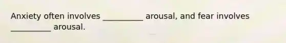 Anxiety often involves __________ arousal, and fear involves __________ arousal.