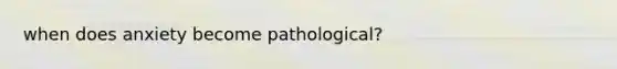 when does anxiety become pathological?