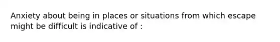 Anxiety about being in places or situations from which escape might be difficult is indicative of :