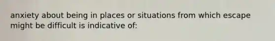 anxiety about being in places or situations from which escape might be difficult is indicative of: