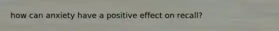 how can anxiety have a positive effect on recall?