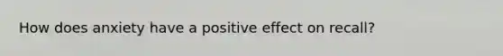 How does anxiety have a positive effect on recall?