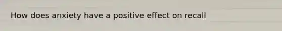 How does anxiety have a positive effect on recall