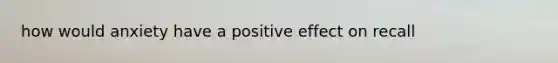 how would anxiety have a positive effect on recall