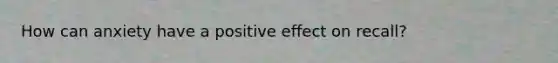 How can anxiety have a positive effect on recall?