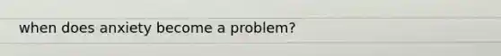when does anxiety become a problem?