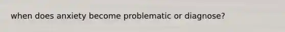when does anxiety become problematic or diagnose?