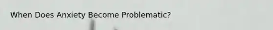 When Does Anxiety Become Problematic?