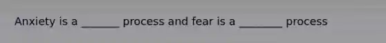 Anxiety is a _______ process and fear is a ________ process