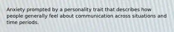 Anxiety prompted by a personality trait that describes how people generally feel about communication across situations and time periods.