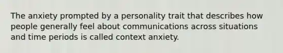 The anxiety prompted by a personality trait that describes how people generally feel about communications across situations and time periods is called context anxiety.