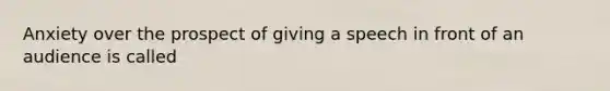 Anxiety over the prospect of giving a speech in front of an audience is called