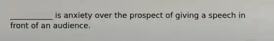 ___________ is anxiety over the prospect of giving a speech in front of an audience.