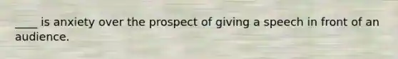 ____ is anxiety over the prospect of giving a speech in front of an audience.